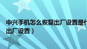 中兴手机怎么恢复出厂设置是什么版本（中兴手机怎么恢复出厂设置）