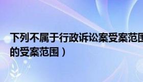 下列不属于行政诉讼案受案范围（下列哪些不属于行政诉讼的受案范围）