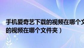 手机爱奇艺下载的视频在哪个文件夹里面（手机爱奇艺下载的视频在哪个文件夹）