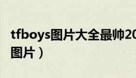 tfboys图片大全最帅2020（tfboys图片最帅图片）