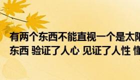 有两个东西不能直视一个是太阳有一个是人心（时间是个好东西 验证了人心 见证了人性 懂得了真的 明白了假的）