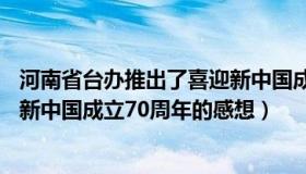 河南省台办推出了喜迎新中国成立70周年什么系列报道（对新中国成立70周年的感想）