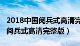 2018中国阅兵式高清完整版视频（2018中国阅兵式高清完整版）