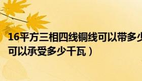 16平方三相四线铜线可以带多少千瓦（16平方三相四线电缆可以承受多少千瓦）