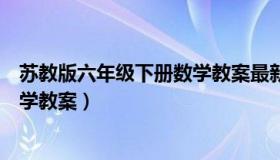 苏教版六年级下册数学教案最新版本（苏教版六年级下册数学教案）