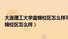 大连理工大学盘锦校区怎么样可以到本部（大连理工大学盘锦校区怎么样）