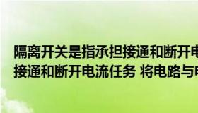 隔离开关是指承担接通和断开电流任务（隔离开关是指承担接通和断开电流任务 将电路与电源隔开对吗_360）