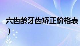 六齿龄牙齿矫正价格表（成年牙齿矫正价格表）