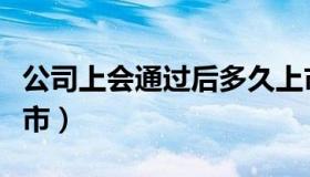 公司上会通过后多久上市（上会通过后多久上市）