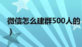 微信怎么建群500人的（微信怎么建群500人）