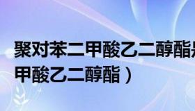 聚对苯二甲酸乙二醇酯是什么材料（聚对苯二甲酸乙二醇酯）