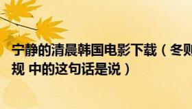 宁静的清晨韩国电影下载（冬则温夏则清晨则省昏则定 弟子规 中的这句话是说）