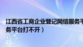 江西省工商企业登记网络服务平台（江西省企业登记网络服务平台打不开）