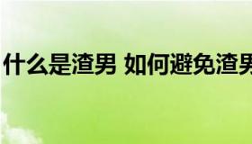 什么是渣男 如何避免渣男伤害（什么是渣男）