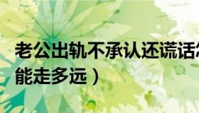 老公出轨不承认还谎话怎么办（出轨后的婚姻能走多远）