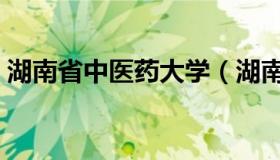 湖南省中医药大学（湖南中医药大学好不好）