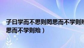 子曰学而不思则罔思而不学则殆的感悟（子曰学而不思则罔思而不学则殆）