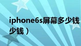 iphone6s屏幕多少钱（iphone6s换屏幕多少钱）