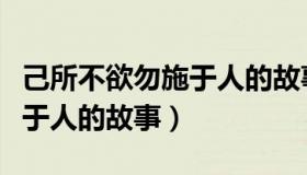 己所不欲勿施于人的故事例子（己所不欲勿施于人的故事）