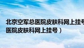 北京空军总医院皮肤科网上挂号抢不着怎么办（北京空军总医院皮肤科网上挂号）