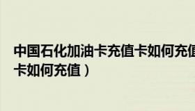 中国石化加油卡充值卡如何充值手机（中国石化加油卡充值卡如何充值）