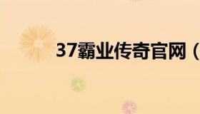 37霸业传奇官网（37霸业传奇）