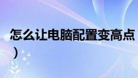 怎么让电脑配置变高点（怎么让电脑配置变高）