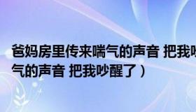 爸妈房里传来喘气的声音 把我吵醒了英语（爸妈房里传来喘气的声音 把我吵醒了）