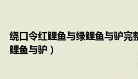 绕口令红鲤鱼与绿鲤鱼与驴完整版读音（绕口令红鲤鱼与绿鲤鱼与驴）