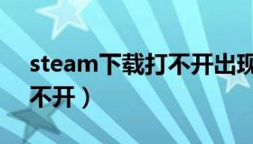 steam下载打不开出现错误（steam下载打不开）