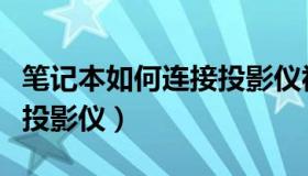 笔记本如何连接投影仪视频（笔记本如何连接投影仪）