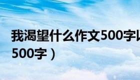 我渴望什么作文500字以上（我渴望什么作文500字）