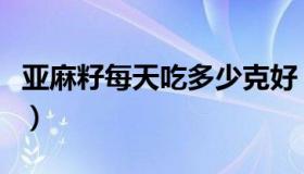 亚麻籽每天吃多少克好（亚麻籽粉每天吃多少）