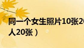 同一个女生照片10张20岁（女生照片同一个人20张）