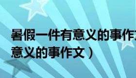 暑假一件有意义的事作文600字（暑假一件有意义的事作文）