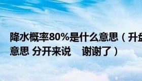 降水概率80%是什么意思（升盘 降盘 升水 降水各代表几个意思 分开来说    谢谢了）