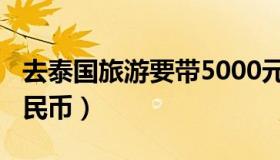 去泰国旅游要带5000元（去泰国要带5000人民币）