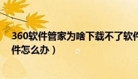 360软件管家为啥下载不了软件（360软件管家下载不了软件怎么办）