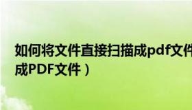 如何将文件直接扫描成pdf文件发送（如何将文件直接扫描成PDF文件）