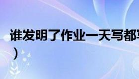 谁发明了作业一天写都写不完（谁发明了作业）