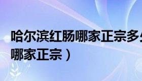 哈尔滨红肠哪家正宗多少钱一根（哈尔滨红肠哪家正宗）