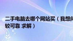 二手电脑去哪个网站买（我想问下二手电脑在哪个网站买比较可靠 求解）