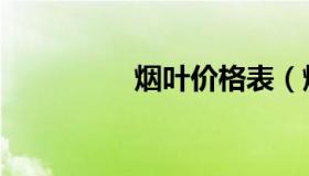 烟叶价格表（烟叶价格）