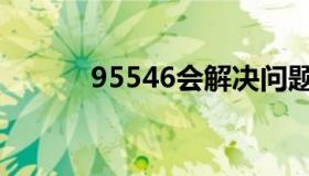 95546会解决问题吗（95546）