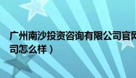 广州南沙投资咨询有限公司官网（广州南沙投资咨询有限公司怎么样）