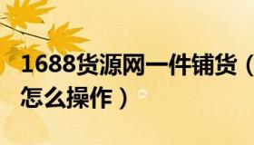 1688货源网一件铺货（1688货源网一件代发怎么操作）