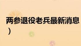 两参退役老兵最新消息（两参退役老兵军魂网）