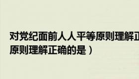 对党纪面前人人平等原则理解正确的是（党纪面前人人平等原则理解正确的是）