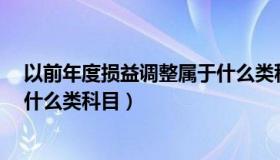 以前年度损益调整属于什么类科目?（以前年度损益调整是什么类科目）