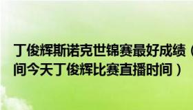 丁俊辉斯诺克世锦赛最好成绩（世界司诺克赛丁俊辉比赛时间今天丁俊辉比赛直播时间）